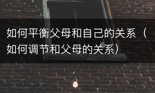 如何平衡父母和自己的关系（如何调节和父母的关系）