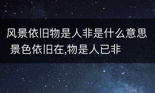 风景依旧物是人非是什么意思 景色依旧在,物是人已非