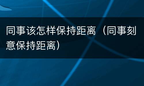 同事该怎样保持距离（同事刻意保持距离）