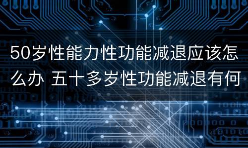 50岁性能力性功能减退应该怎么办 五十多岁性功能减退有何办法改善