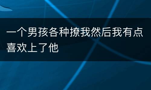 一个男孩各种撩我然后我有点喜欢上了他