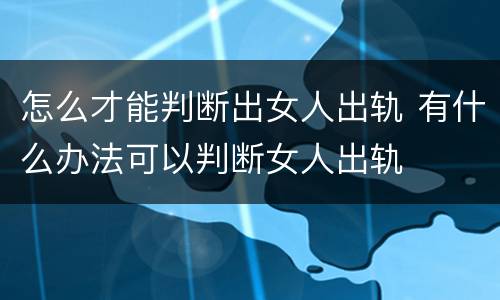 怎么才能判断出女人出轨 有什么办法可以判断女人出轨