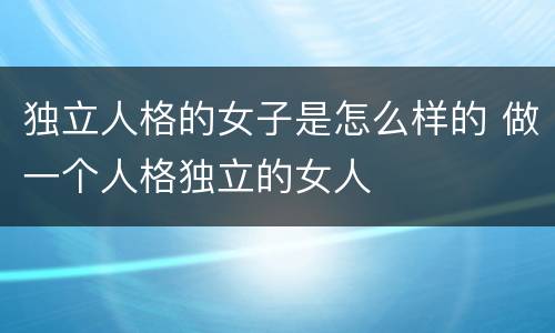 独立人格的女子是怎么样的 做一个人格独立的女人