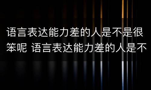 语言表达能力差的人是不是很笨呢 语言表达能力差的人是不是很笨呢呀