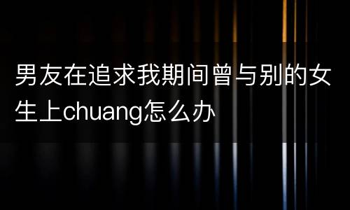 男友在追求我期间曾与别的女生上chuang怎么办