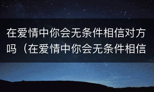 在爱情中你会无条件相信对方吗（在爱情中你会无条件相信对方吗）