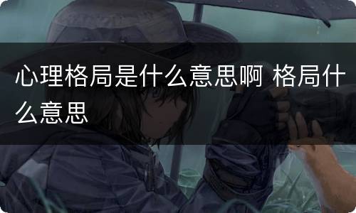 心理格局是什么意思啊 格局什么意思