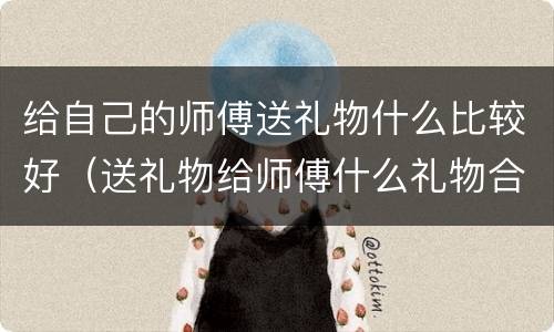 给自己的师傅送礼物什么比较好（送礼物给师傅什么礼物合适）