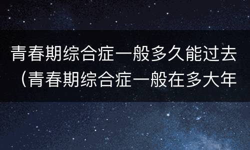 青春期综合症一般多久能过去（青春期综合症一般在多大年龄）