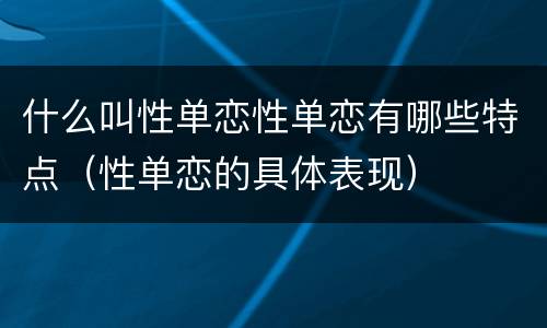 什么叫性单恋性单恋有哪些特点（性单恋的具体表现）