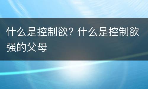 什么是控制欲? 什么是控制欲强的父母