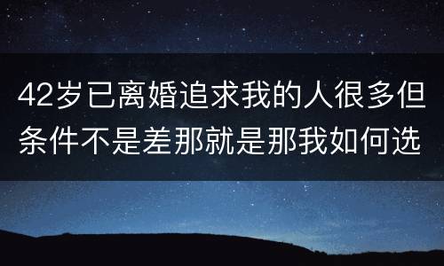42岁已离婚追求我的人很多但条件不是差那就是那我如何选择