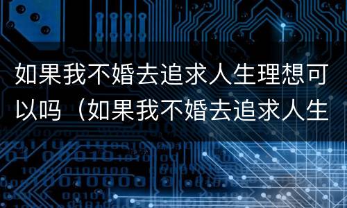 如果我不婚去追求人生理想可以吗（如果我不婚去追求人生理想可以吗）