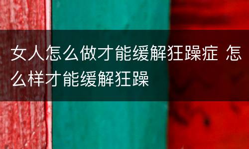 女人怎么做才能缓解狂躁症 怎么样才能缓解狂躁