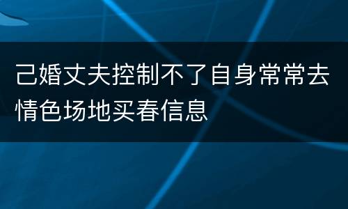 己婚丈夫控制不了自身常常去情色场地买春信息