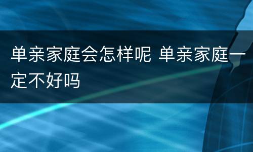 单亲家庭会怎样呢 单亲家庭一定不好吗