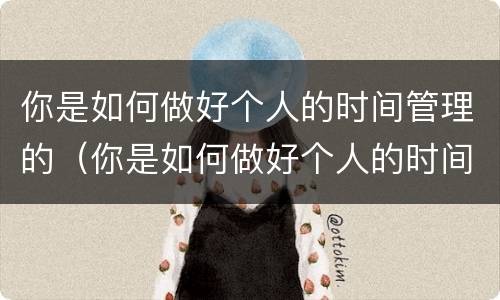 你是如何做好个人的时间管理的（你是如何做好个人的时间管理的英语）
