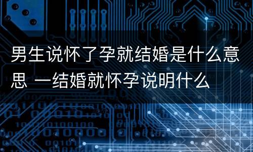 男生说怀了孕就结婚是什么意思 一结婚就怀孕说明什么