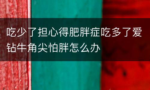 吃少了担心得肥胖症吃多了爱钻牛角尖怕胖怎么办