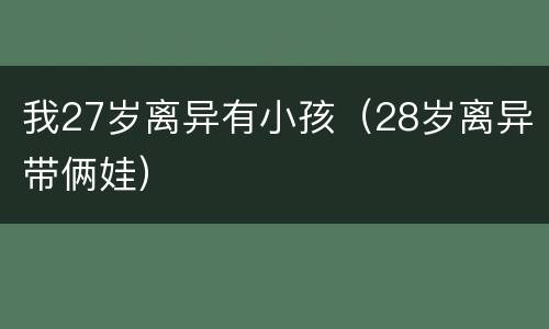 我27岁离异有小孩（28岁离异带俩娃）