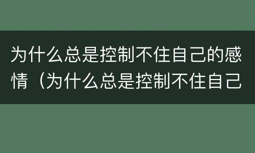 为什么总是控制不住自己的感情（为什么总是控制不住自己的感情和情绪）
