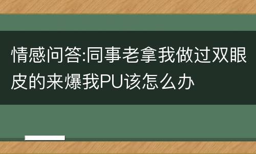 情感问答:同事老拿我做过双眼皮的来爆我PU该怎么办