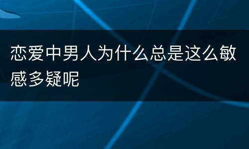 恋爱中男人为什么总是这么敏感多疑呢
