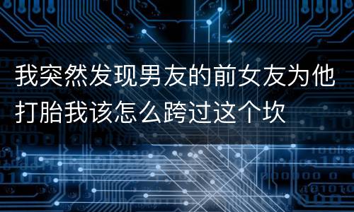 我突然发现男友的前女友为他打胎我该怎么跨过这个坎