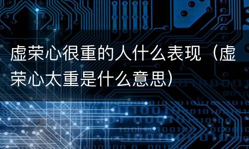虚荣心很重的人什么表现（虚荣心太重是什么意思）