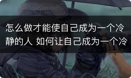 怎么做才能使自己成为一个冷静的人 如何让自己成为一个冷静的人