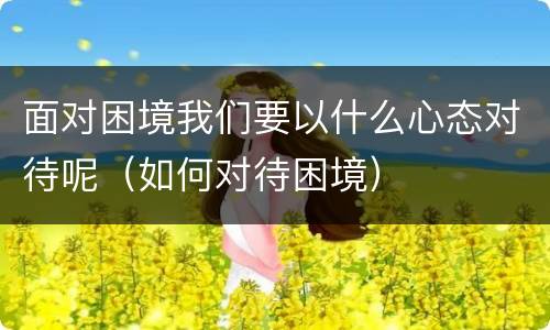 面对困境我们要以什么心态对待呢（如何对待困境）