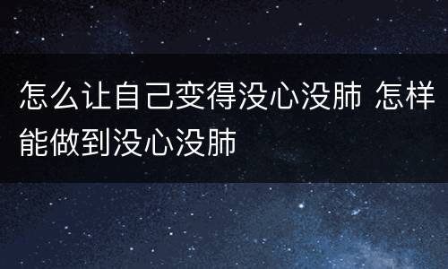 怎么让自己变得没心没肺 怎样能做到没心没肺