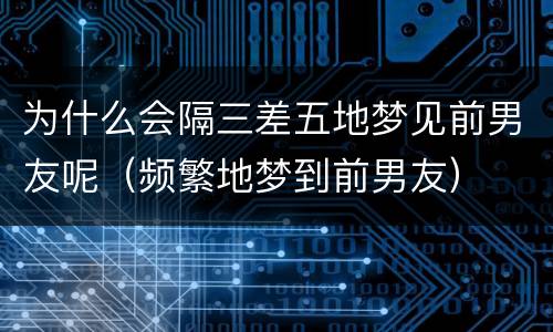 为什么会隔三差五地梦见前男友呢（频繁地梦到前男友）