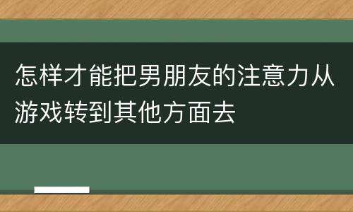 怎样才能把男朋友的注意力从游戏转到其他方面去