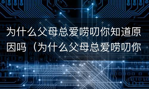 为什么父母总爱唠叨你知道原因吗（为什么父母总爱唠叨你知道原因吗英语）