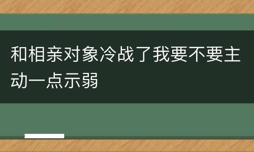 和相亲对象冷战了我要不要主动一点示弱