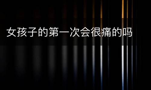 女孩子的第一次会很痛的吗