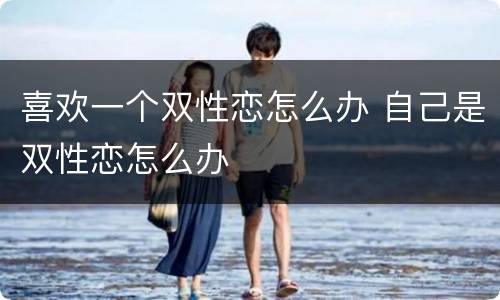 喜欢一个双性恋怎么办 自己是双性恋怎么办