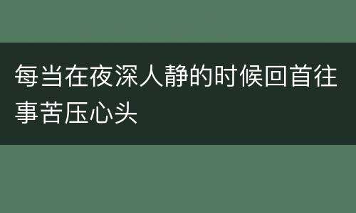 每当在夜深人静的时候回首往事苦压心头