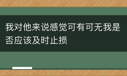 我对他来说感觉可有可无我是否应该及时止损
