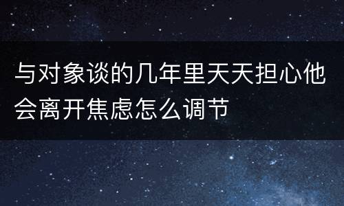 与对象谈的几年里天天担心他会离开焦虑怎么调节
