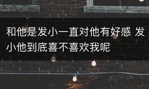 和他是发小一直对他有好感 发小他到底喜不喜欢我呢