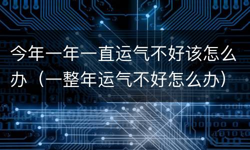 今年一年一直运气不好该怎么办（一整年运气不好怎么办）