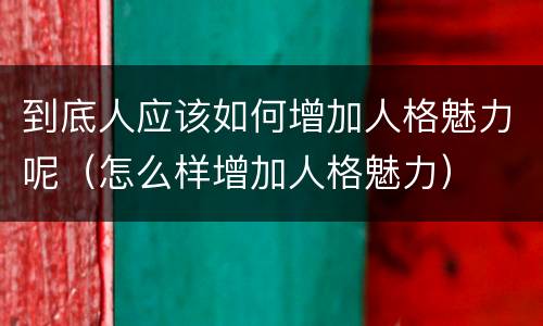 到底人应该如何增加人格魅力呢（怎么样增加人格魅力）