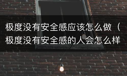 极度没有安全感应该怎么做（极度没有安全感的人会怎么样）