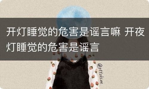 开灯睡觉的危害是谣言嘛 开夜灯睡觉的危害是谣言