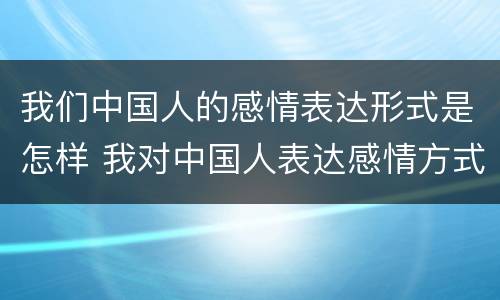 我们中国人的感情表达形式是怎样 我对中国人表达感情方式变化的看法