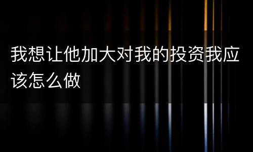 我想让他加大对我的投资我应该怎么做