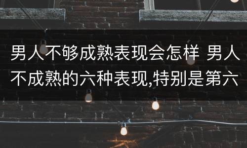 男人不够成熟表现会怎样 男人不成熟的六种表现,特别是第六种