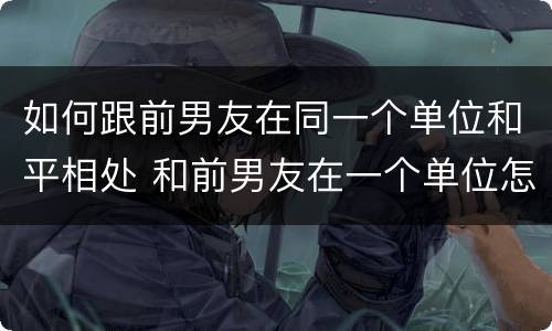 如何跟前男友在同一个单位和平相处 和前男友在一个单位怎么办